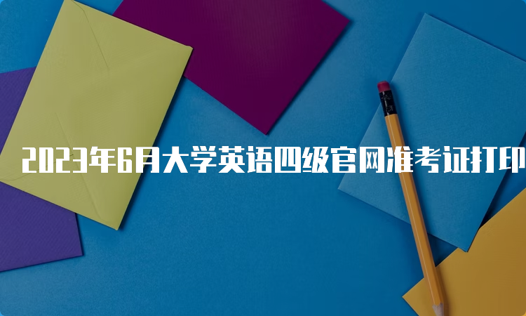 2023年6月大学英语四级官网准考证打印入口