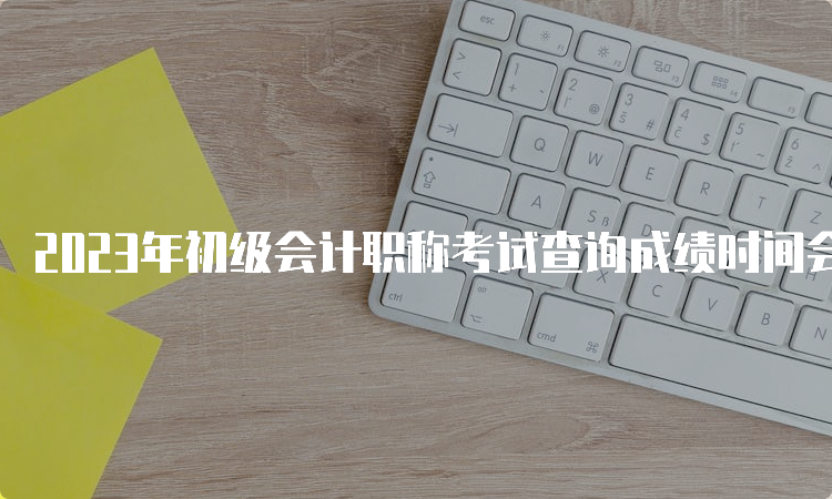 2023年初级会计职称考试查询成绩时间会错开高考时间吗