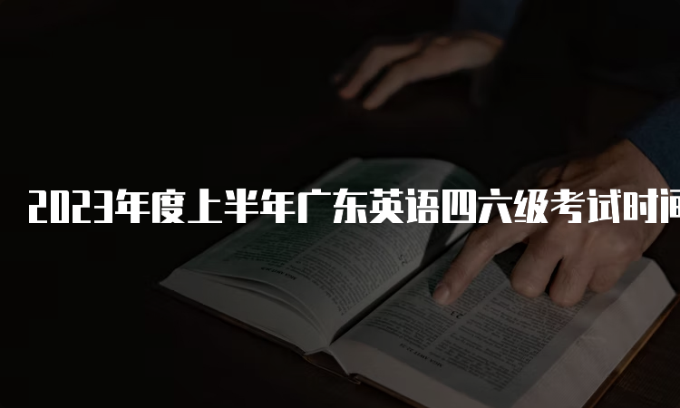 2023年度上半年广东英语四六级考试时间：6月17日