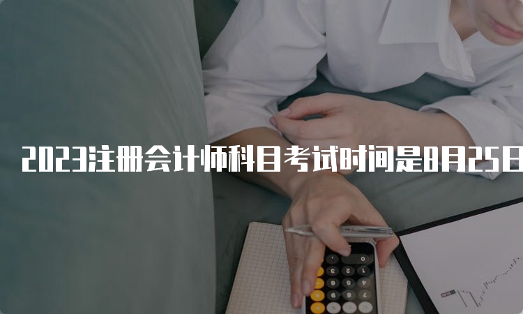 2023注册会计师科目考试时间是8月25日-27日