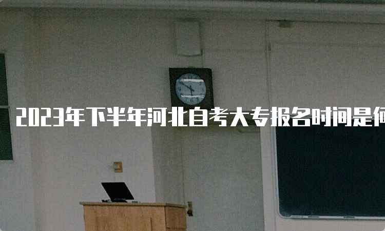 2023年下半年河北自考大专报名时间是何时？6月10日-15日