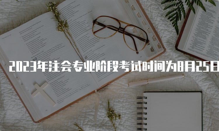 2023年注会专业阶段考试时间为8月25日至27日