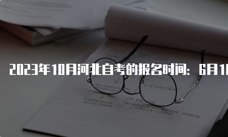 2023年10月河北自考的报名时间：6月10日-15日