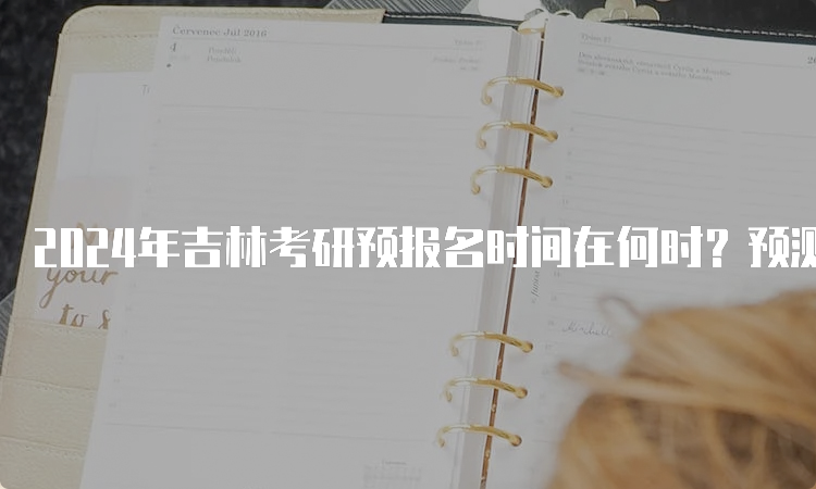 2024年吉林考研预报名时间在何时？预测9月24日