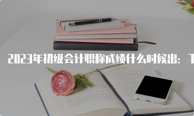 2023年初级会计职称成绩什么时候出：下周公布？