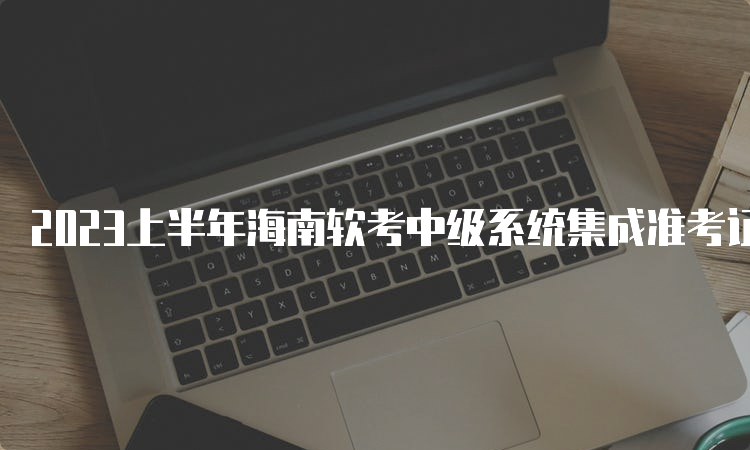 2023上半年海南软考中级系统集成准考证打印入口网址