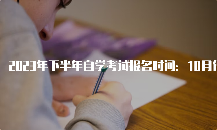 2023年下半年自学考试报名时间：10月份