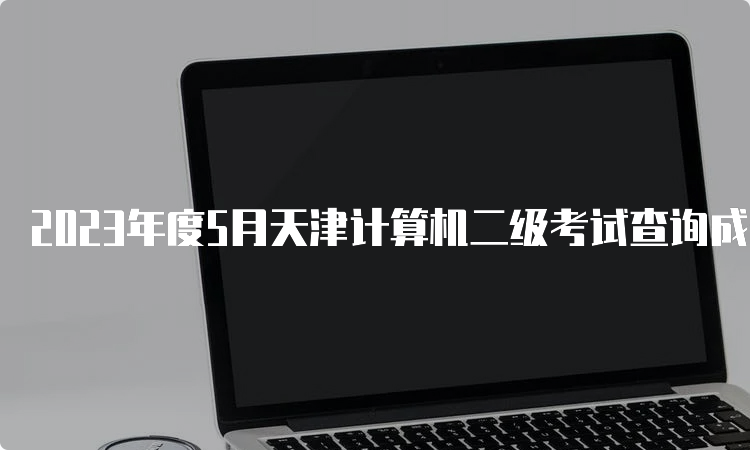 2023年度5月天津计算机二级考试查询成绩入口：中国教育考试网