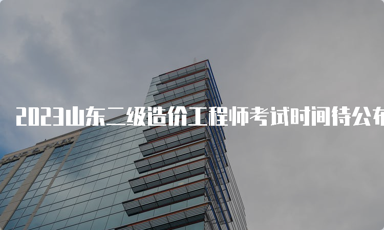 2023山东二级造价工程师考试时间待公布