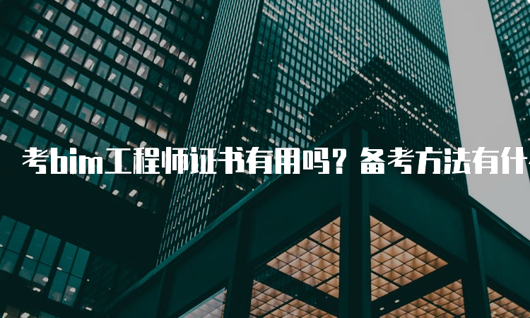 考bim工程师证书有用吗？备考方法有什么？