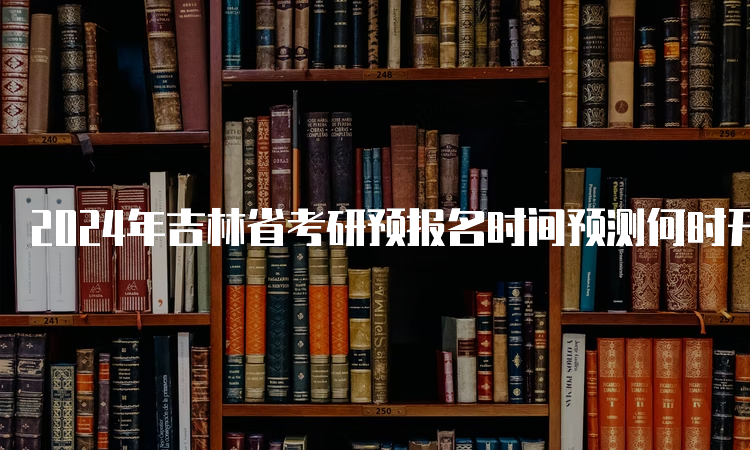 2024年吉林省考研预报名时间预测何时开始？9月24日