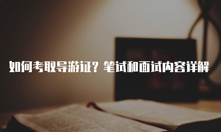 如何考取导游证？笔试和面试内容详解