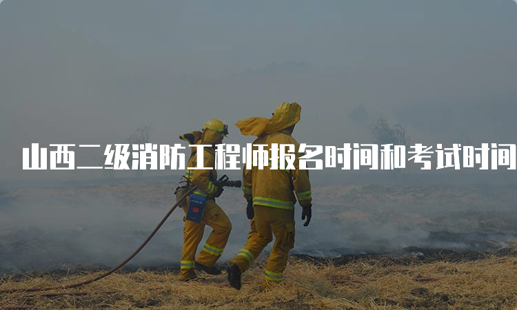 山西二级消防工程师报名时间和考试时间