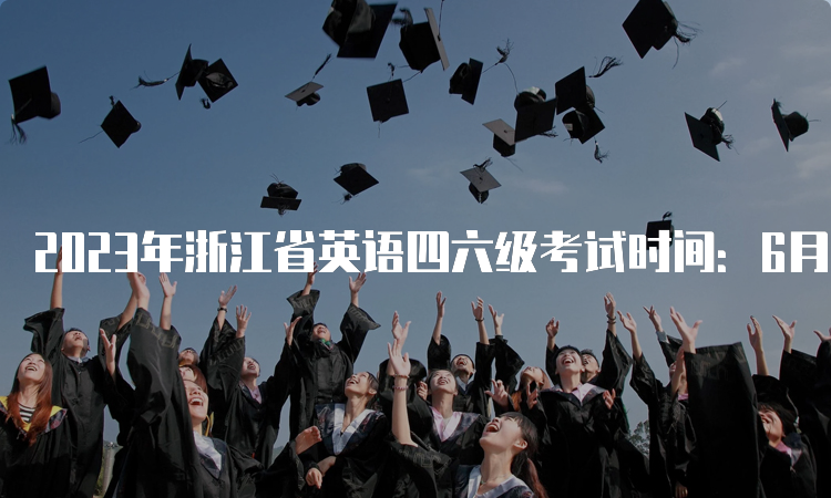 2023年浙江省英语四六级考试时间：6月17日