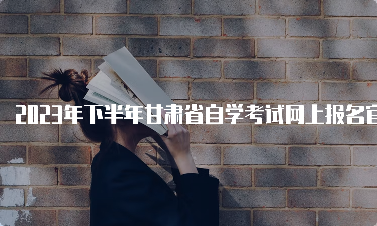 2023年下半年甘肃省自学考试网上报名官网登录入口