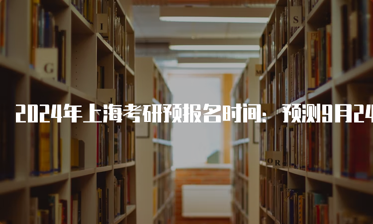 2024年上海考研预报名时间：预测9月24日