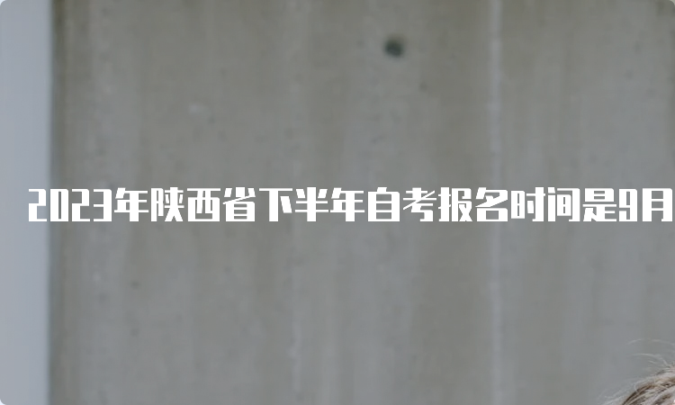 2023年陕西省下半年自考报名时间是9月5日