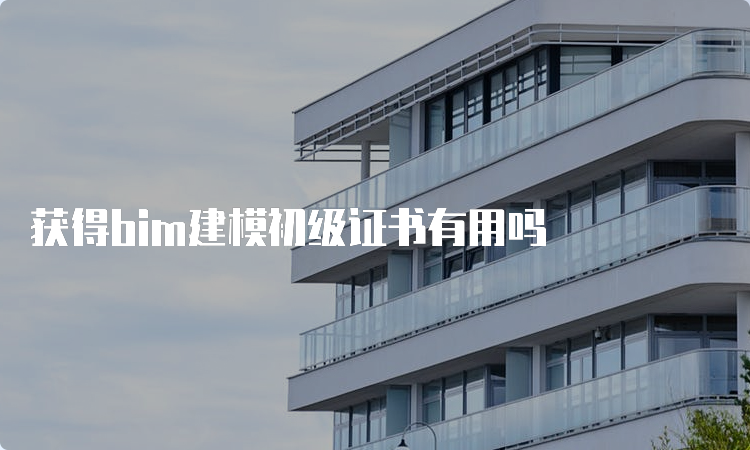 获得bim建模初级证书有用吗