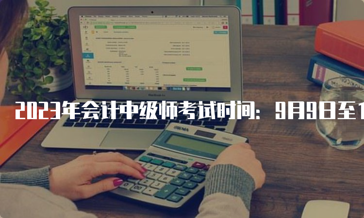 2023年会计中级师考试时间：9月9日至11日