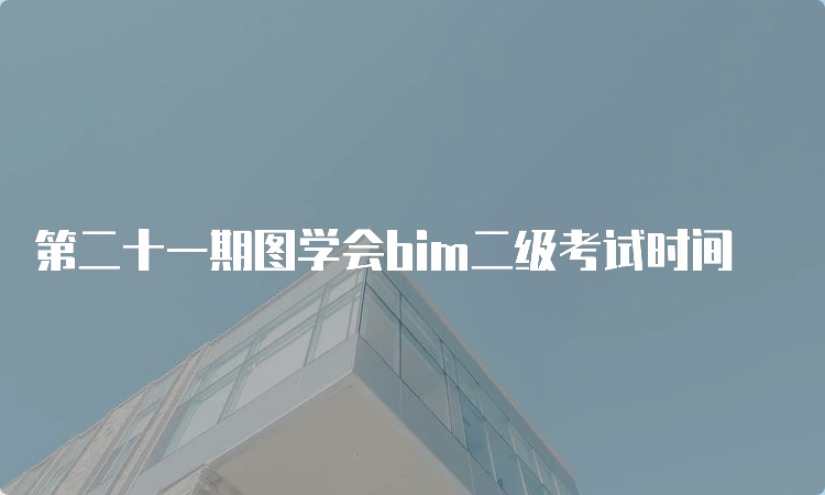 第二十一期图学会bim二级考试时间