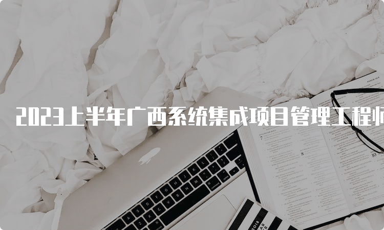 2023上半年广西系统集成项目管理工程师查成绩入口