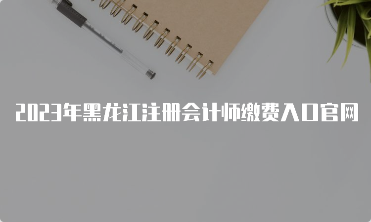 2023年黑龙江注册会计师缴费入口官网