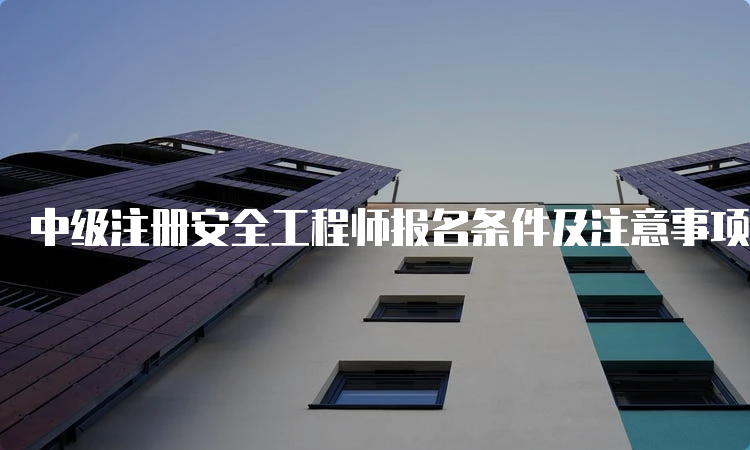 中级注册安全工程师报名条件及注意事项