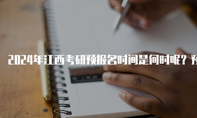 2024年江西考研预报名时间是何时呢？预测9月24日