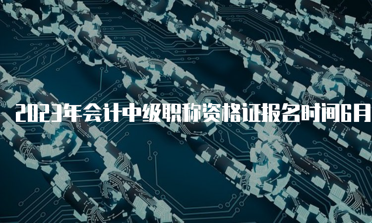 2023年会计中级职称资格证报名时间6月20日开始！