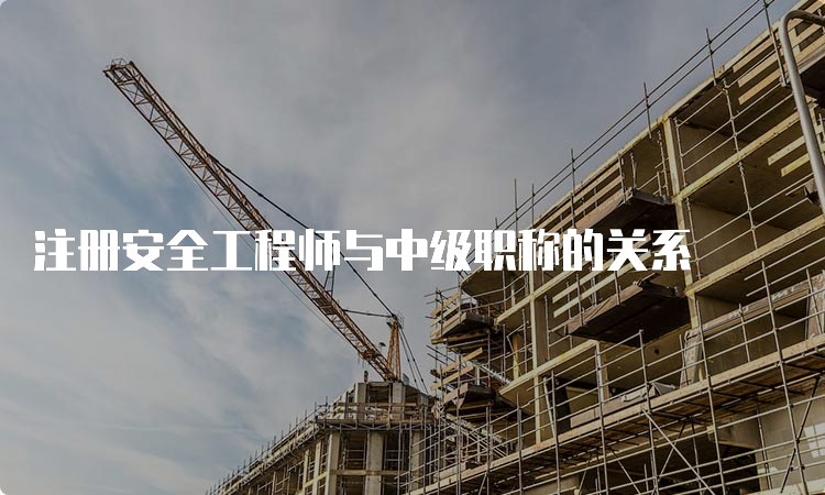 注册安全工程师与中级职称的关系