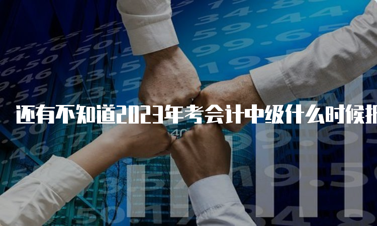 还有不知道2023年考会计中级什么时候报名的吗？