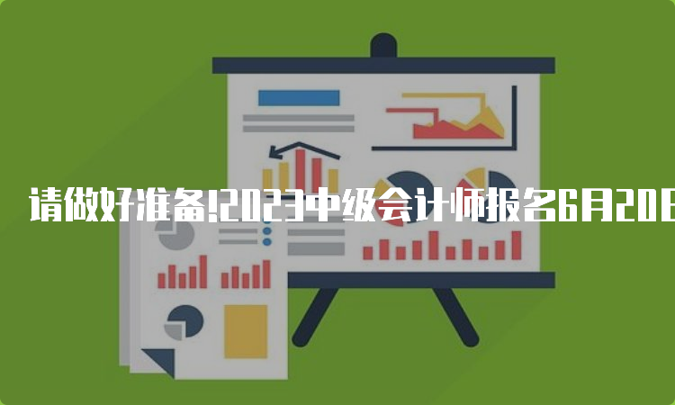 请做好准备!2023中级会计师报名6月20日起