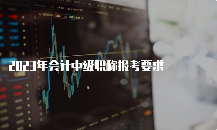 2023年会计中级职称报考要求