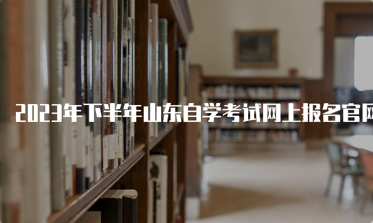 2023年下半年山东自学考试网上报名官网入口在哪儿