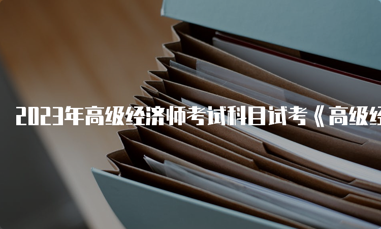 2023年高级经济师考试科目试考《高级经济实务》