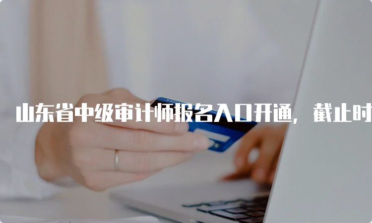 山东省中级审计师报名入口开通，截止时间为6月19日16∶00