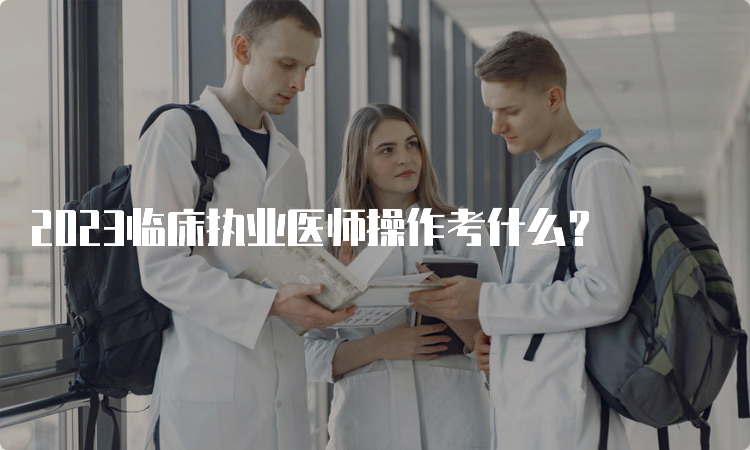 2023临床执业医师操作考什么？