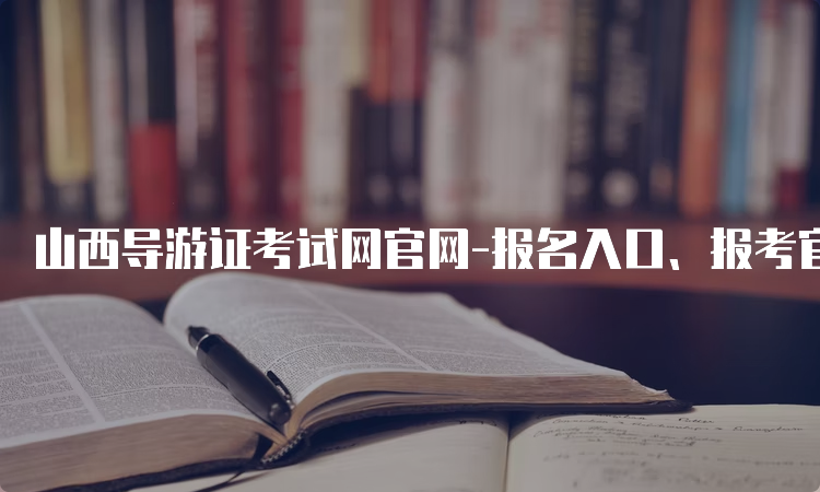 山西导游证考试网官网-报名入口、报考官网、报名官网