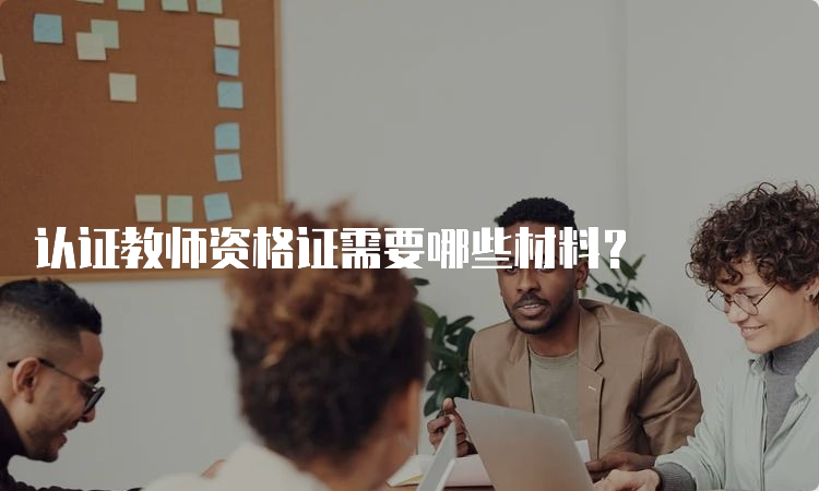 认证教师资格证需要哪些材料？