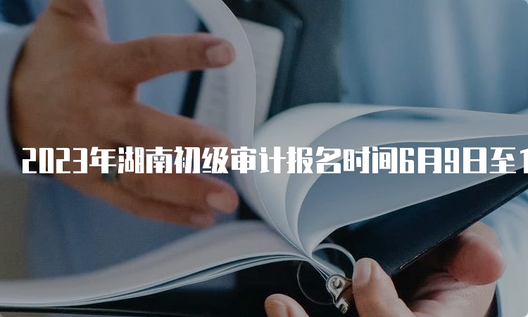 2023年湖南初级审计报名时间6月9日至18日