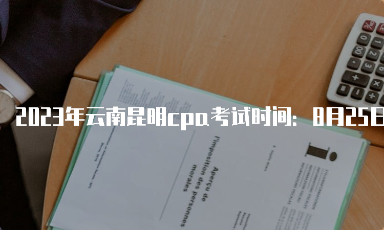 2023年云南昆明cpa考试时间：8月25日-27日