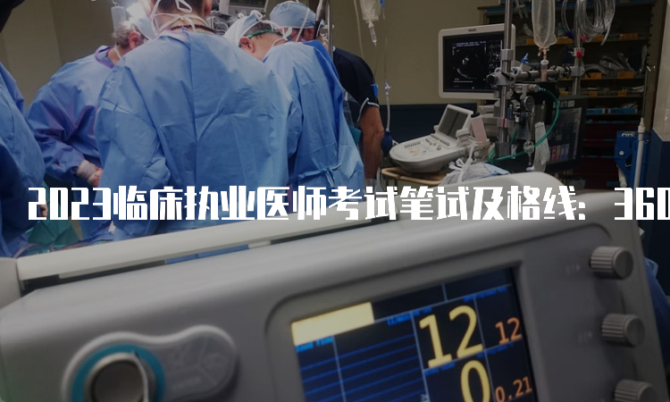 2023临床执业医师考试笔试及格线：360分