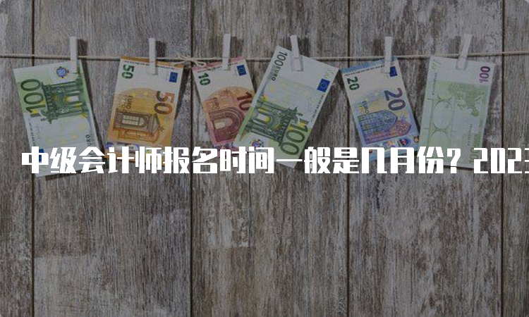 中级会计师报名时间一般是几月份？2023年不是3月是6月哦！