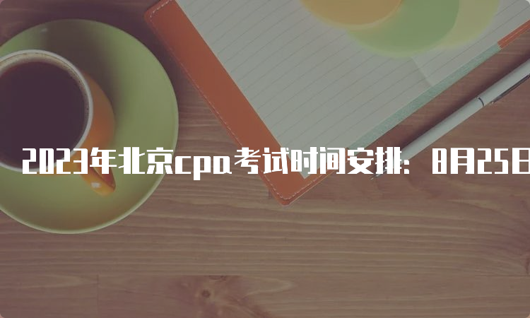 2023年北京cpa考试时间安排：8月25日-27日