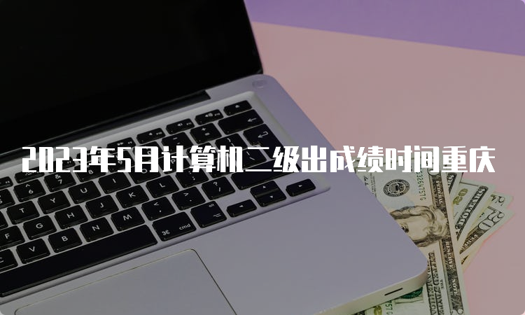 2023年5月计算机二级出成绩时间重庆