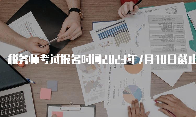 税务师考试报名时间2023年7月10日截止