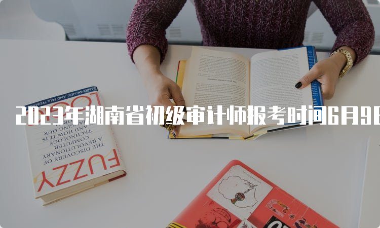 2023年湖南省初级审计师报考时间6月9日9:00-6月18日17:00