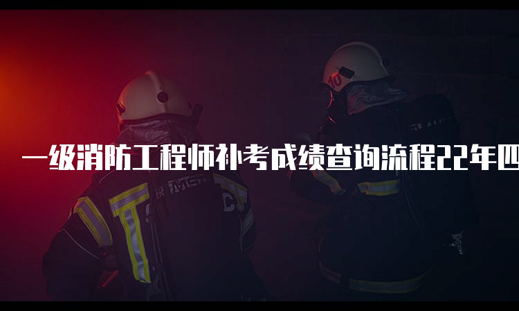 一级消防工程师补考成绩查询流程22年四川