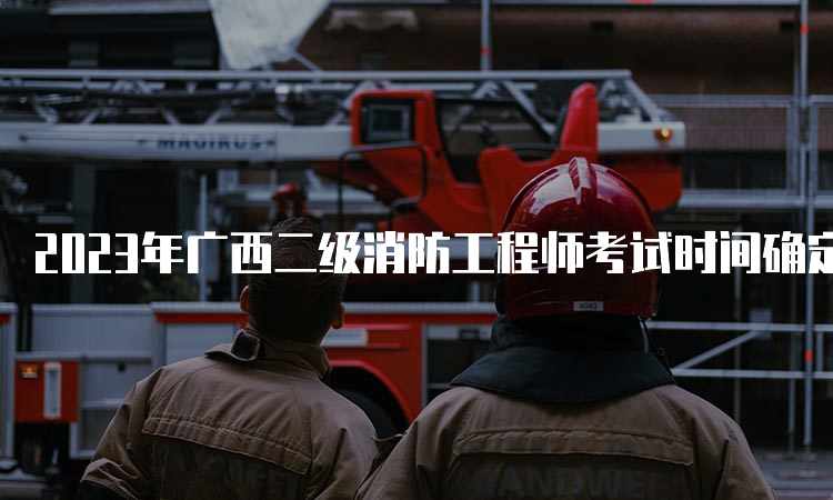 2023年广西二级消防工程师考试时间确定了吗