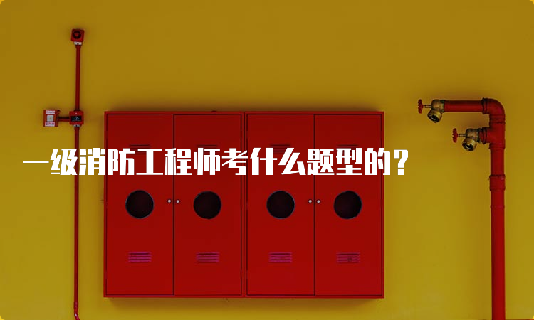 一级消防工程师考什么题型的？